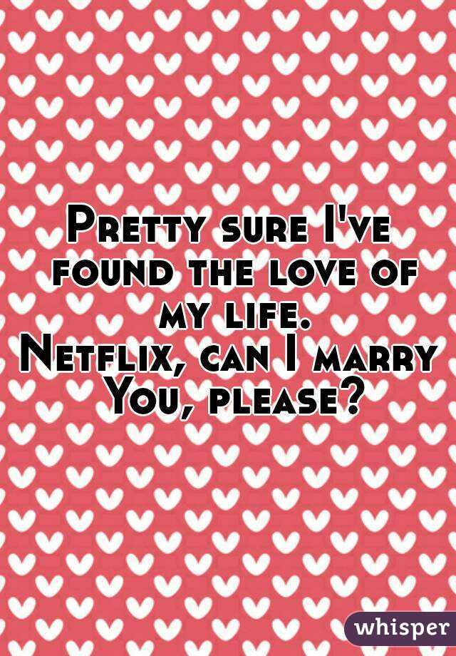 Pretty sure I've found the love of my life.
Netflix, can I marry You, please?