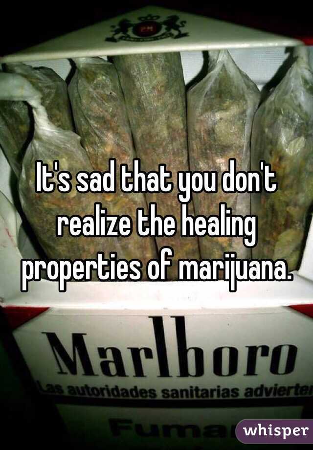 It's sad that you don't realize the healing properties of marijuana. 