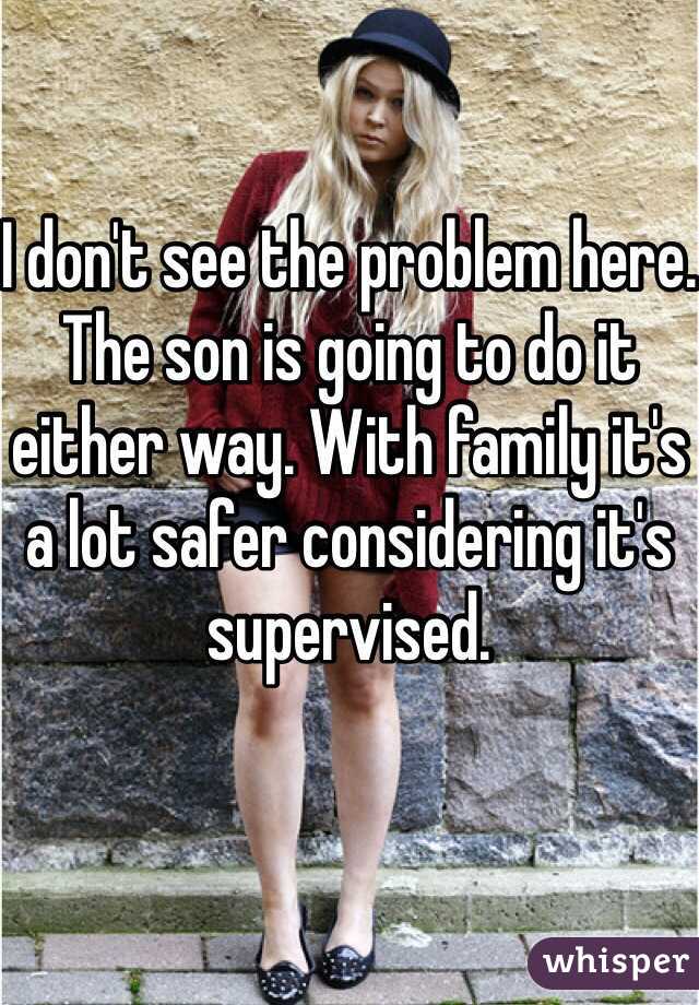 I don't see the problem here.
The son is going to do it either way. With family it's a lot safer considering it's supervised.