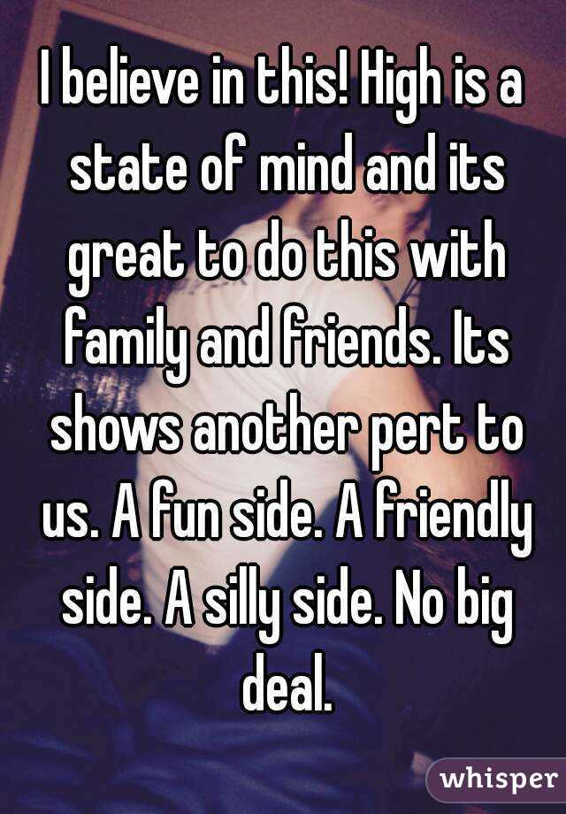 I believe in this! High is a state of mind and its great to do this with family and friends. Its shows another pert to us. A fun side. A friendly side. A silly side. No big deal.