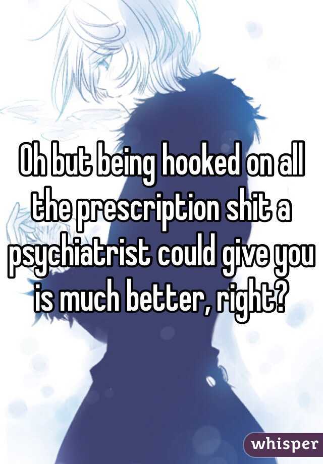 Oh but being hooked on all the prescription shit a psychiatrist could give you is much better, right? 