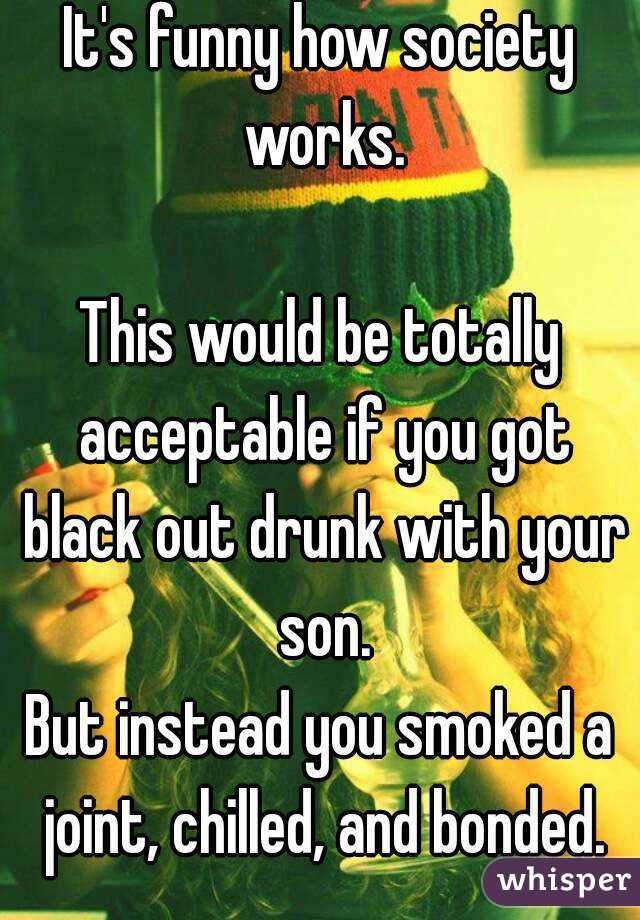 It's funny how society works.

This would be totally acceptable if you got black out drunk with your son.
But instead you smoked a joint, chilled, and bonded.