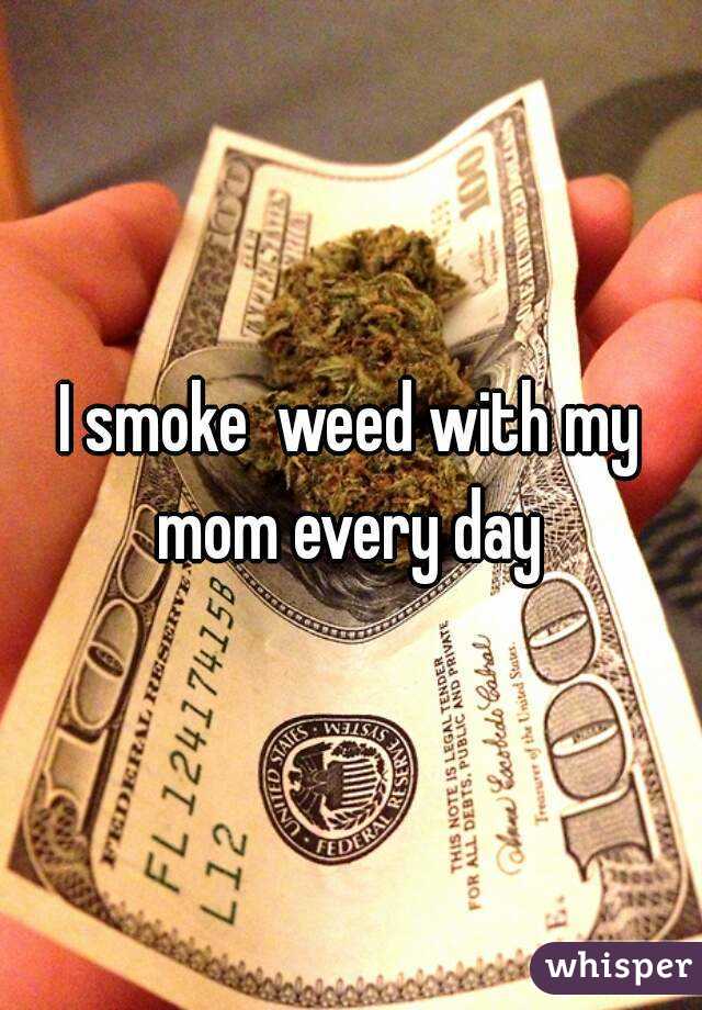 I smoke  weed with my mom every day 