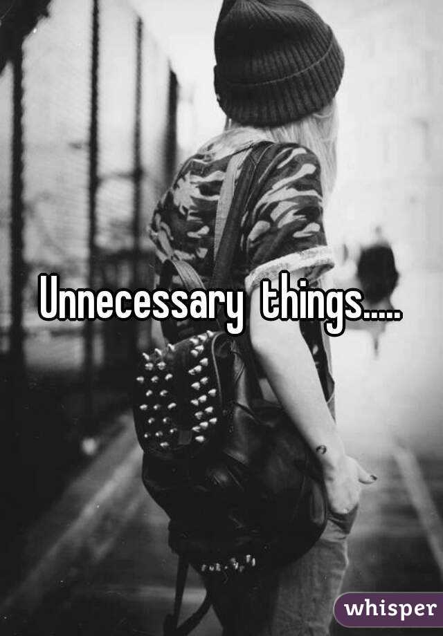 Unnecessary  things.....