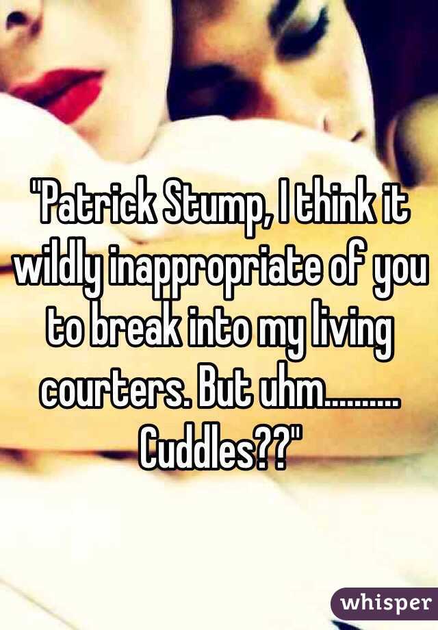 "Patrick Stump, I think it wildly inappropriate of you to break into my living courters. But uhm.......... Cuddles??"