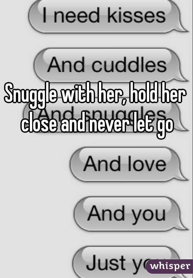 Snuggle with her, hold her close and never let go