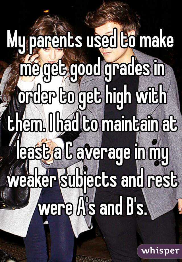 My parents used to make me get good grades in order to get high with them. I had to maintain at least a C average in my weaker subjects and rest were A's and B's.