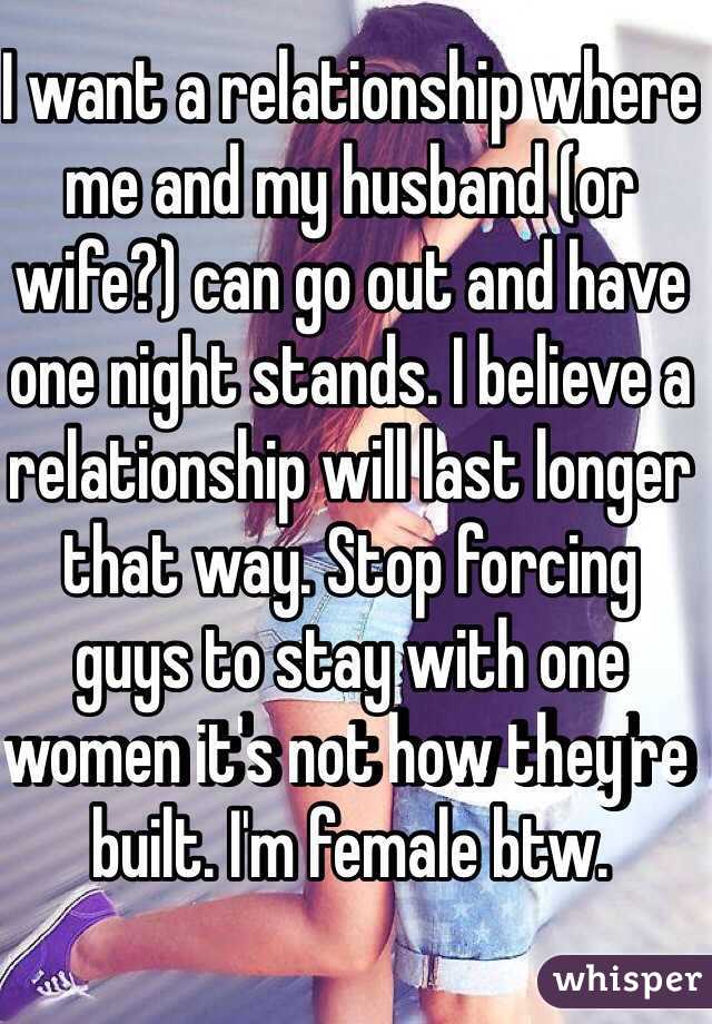 I want a relationship where me and my husband (or wife?) can go out and have one night stands. I believe a relationship will last longer that way. Stop forcing guys to stay with one women it's not how they're built. I'm female btw.