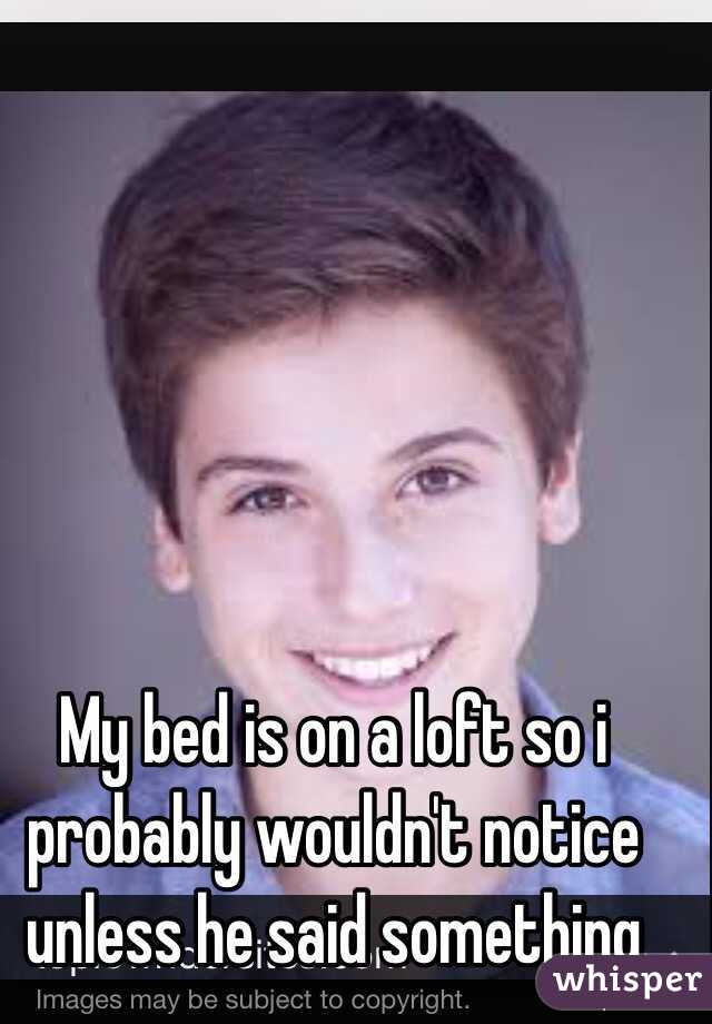 My bed is on a loft so i probably wouldn't notice unless he said something 