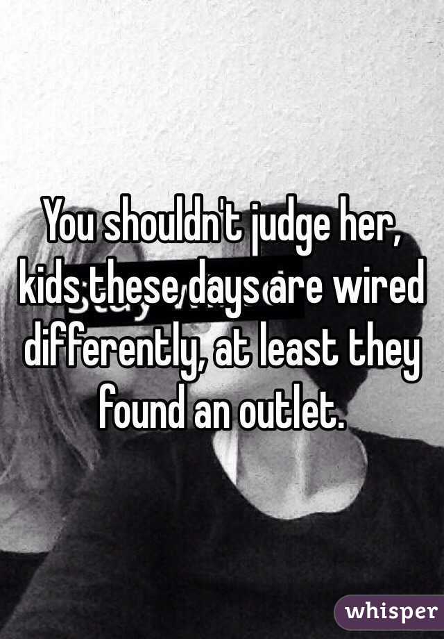 You shouldn't judge her, kids these days are wired differently, at least they found an outlet.