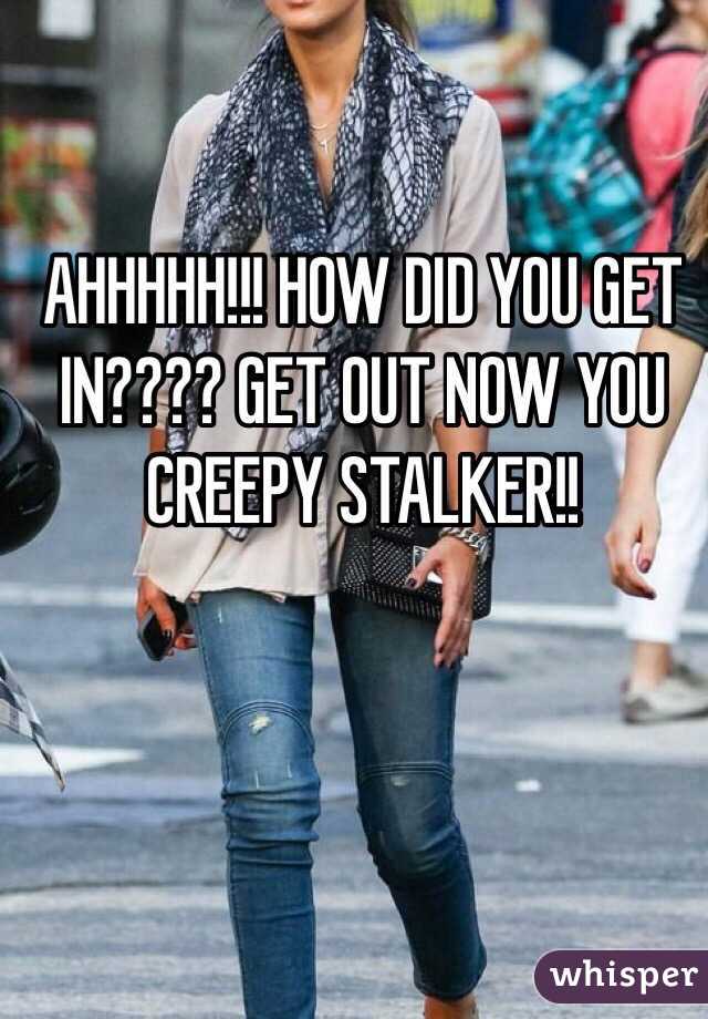 AHHHHH!!! HOW DID YOU GET IN???? GET OUT NOW YOU CREEPY STALKER!!