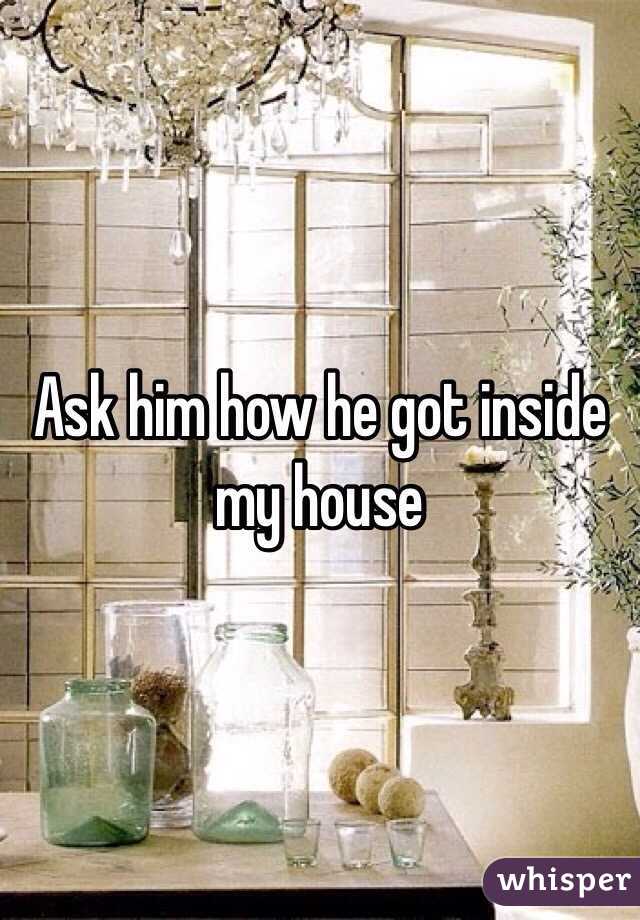 Ask him how he got inside my house 