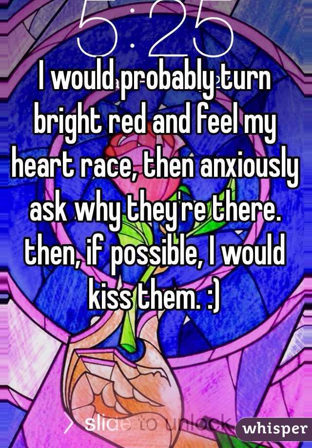 I would probably turn bright red and feel my heart race, then anxiously ask why they're there. then, if possible, I would kiss them. :)