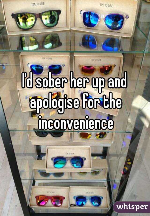 I'd sober her up and apologise for the inconvenience