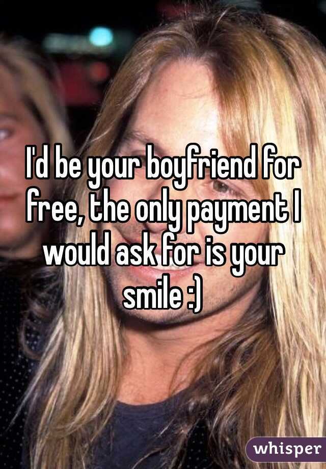 I'd be your boyfriend for free, the only payment I would ask for is your smile :)
