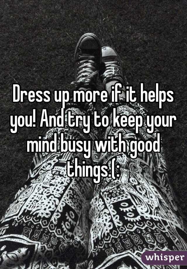 Dress up more if it helps you! And try to keep your mind busy with good things.(: