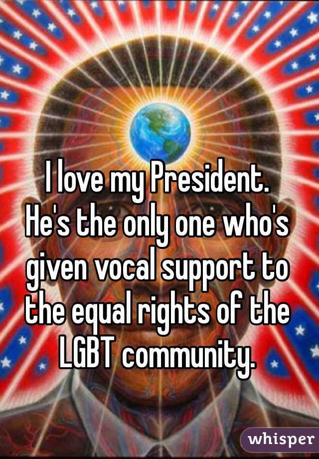 I love my President.
He's the only one who's given vocal support to the equal rights of the LGBT community.