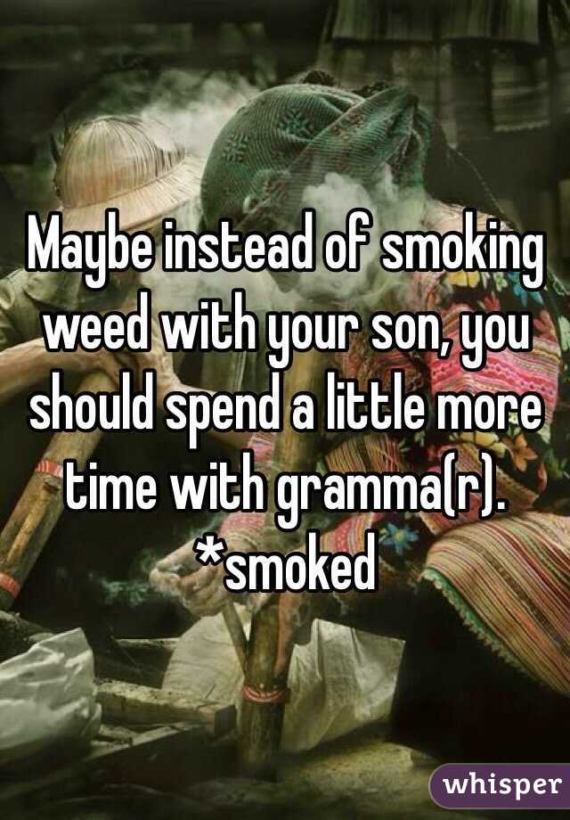 Maybe instead of smoking weed with your son, you should spend a little more time with gramma(r). *smoked