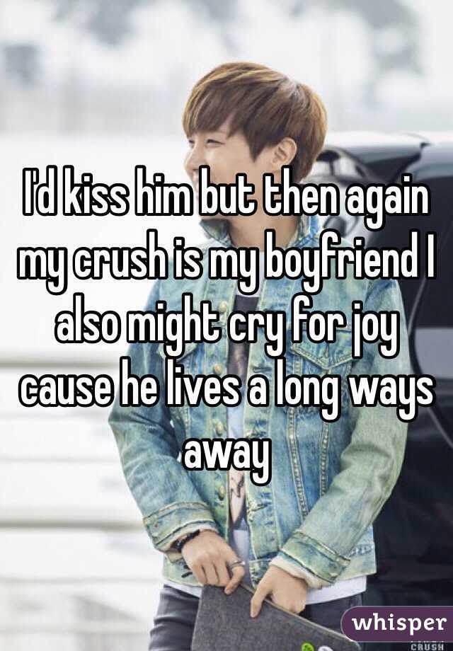 I'd kiss him but then again my crush is my boyfriend I also might cry for joy cause he lives a long ways away