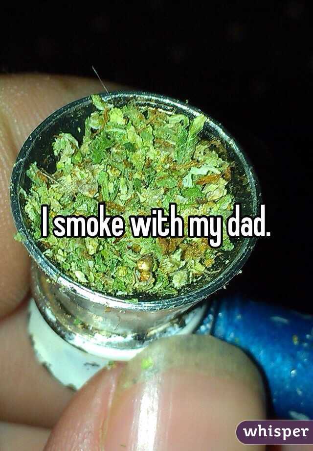 I smoke with my dad. 
