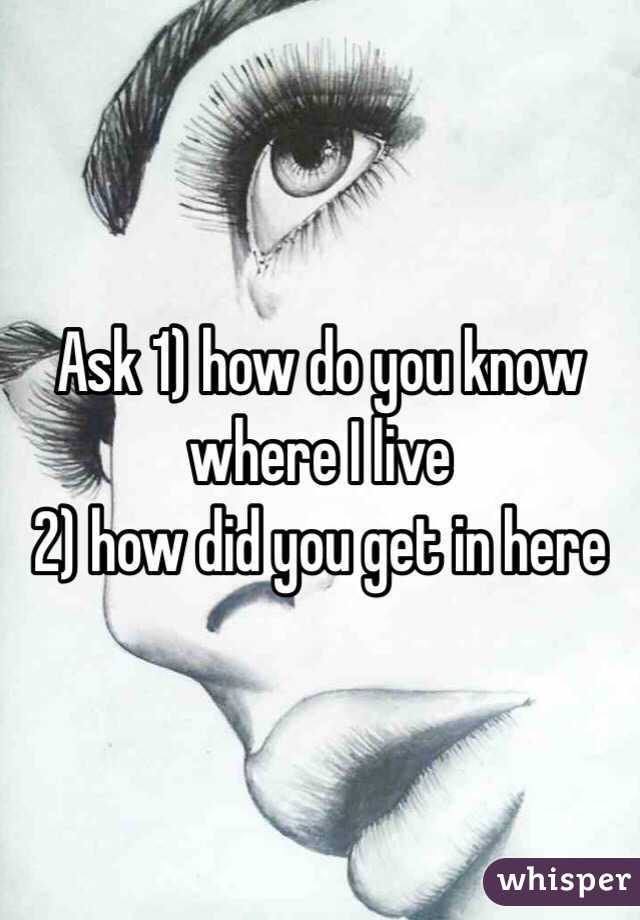 Ask 1) how do you know where I live 
2) how did you get in here