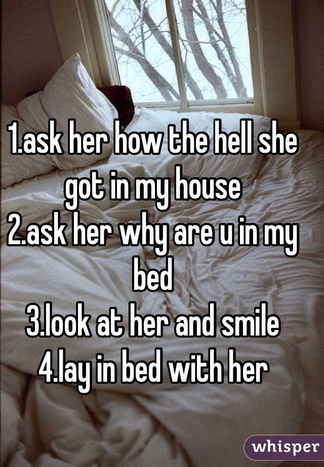 1.ask her how the hell she got in my house 
2.ask her why are u in my bed 
3.look at her and smile 
4.lay in bed with her