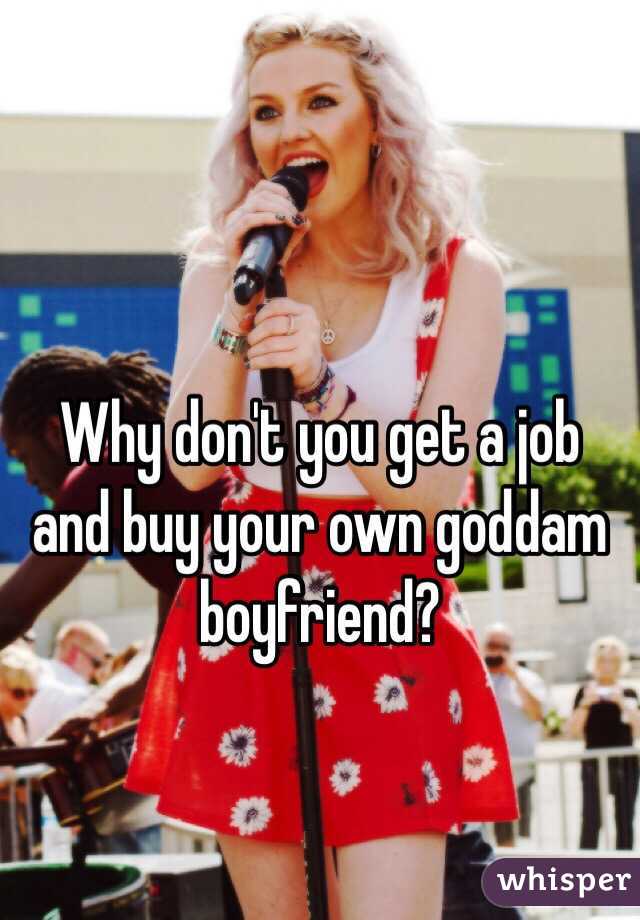Why don't you get a job and buy your own goddam boyfriend?
