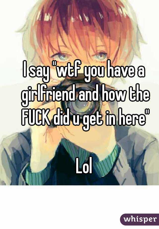 I say "wtf you have a girlfriend and how the FUCK did u get in here"

Lol