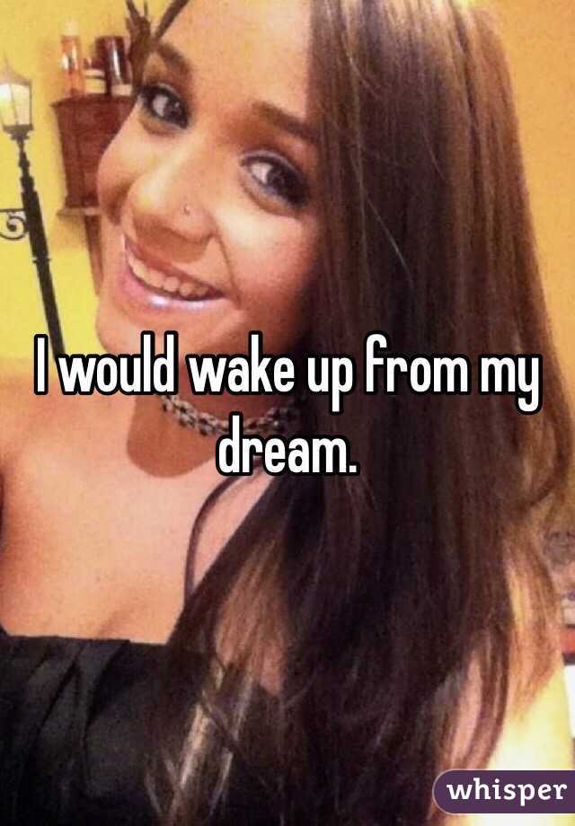 I would wake up from my dream. 