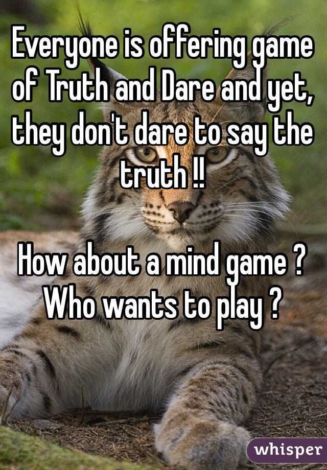 Everyone is offering game of Truth and Dare and yet, they don't dare to say the truth !!

How about a mind game ?
Who wants to play ?