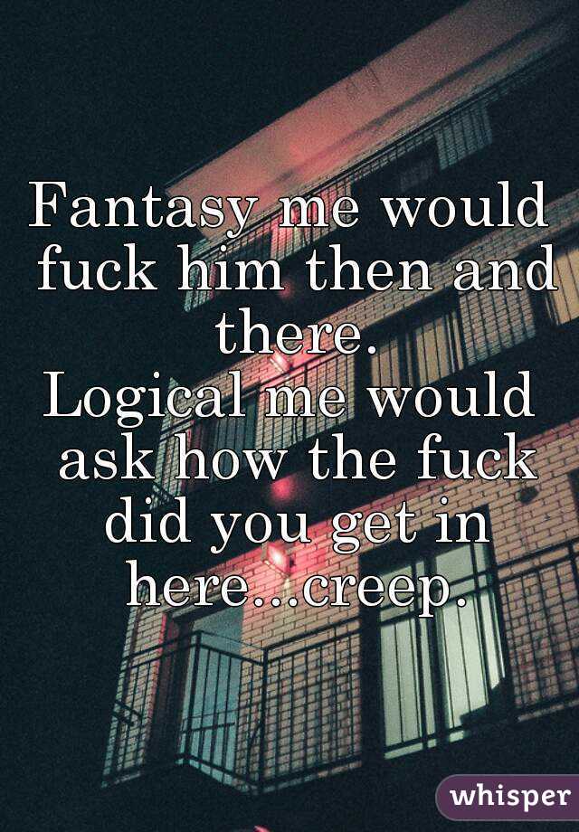 Fantasy me would fuck him then and there.
Logical me would ask how the fuck did you get in here...creep.