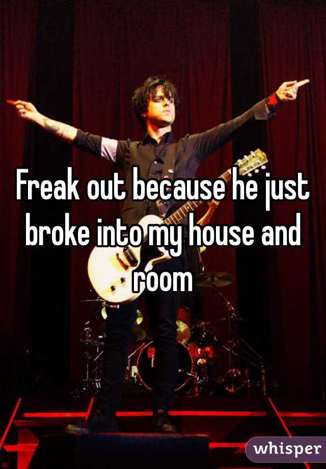 Freak out because he just broke into my house and room 