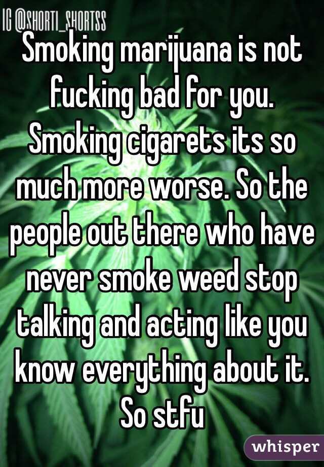 Smoking marijuana is not fucking bad for you. Smoking cigarets its so much more worse. So the people out there who have never smoke weed stop talking and acting like you know everything about it. So stfu