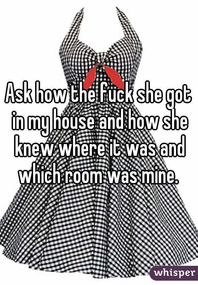 Ask how the fuck she got in my house and how she knew where it was and which room was mine. 