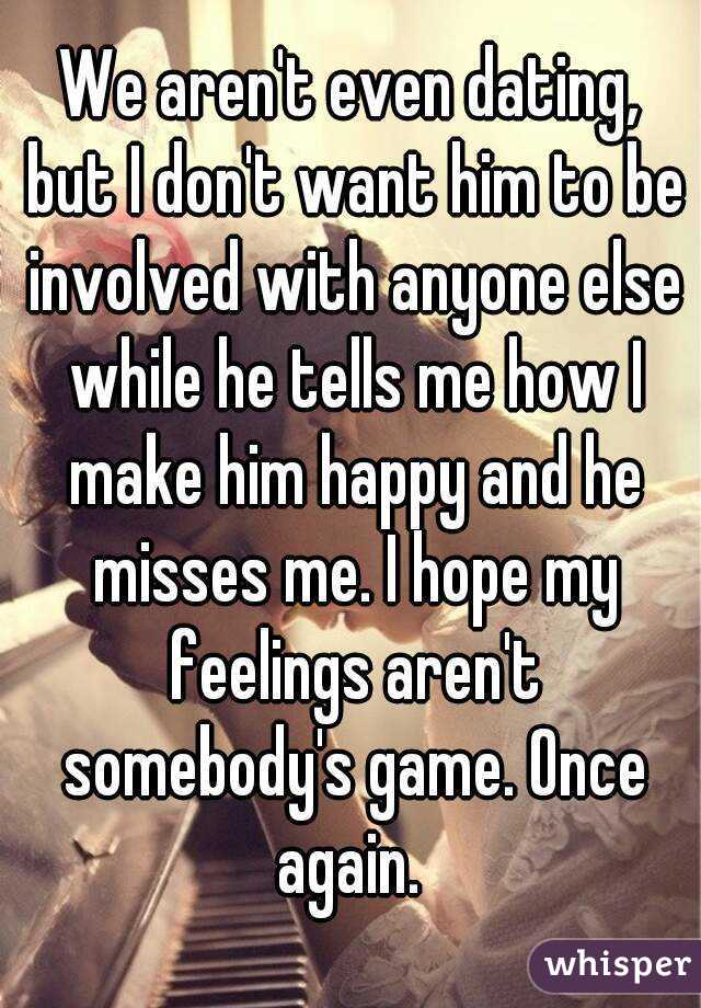 We aren't even dating, but I don't want him to be involved with anyone else while he tells me how I make him happy and he misses me. I hope my feelings aren't somebody's game. Once again. 