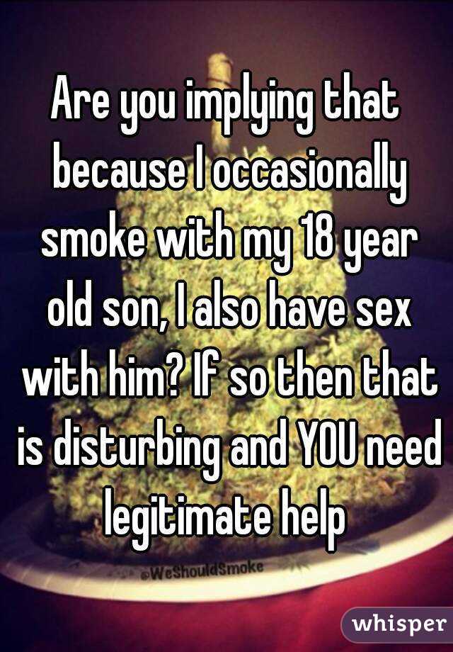 Are you implying that because I occasionally smoke with my 18 year old son, I also have sex with him? If so then that is disturbing and YOU need legitimate help 