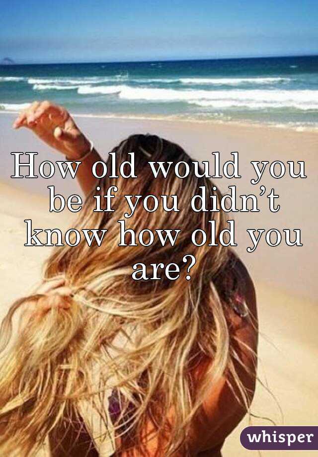 How old would you be if you didn’t know how old you are?