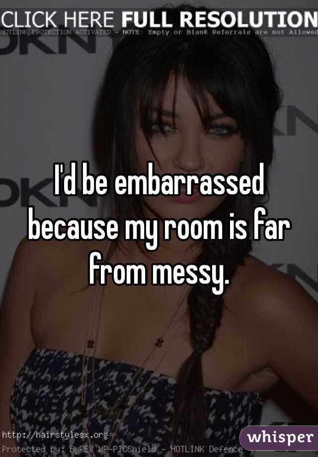 I'd be embarrassed because my room is far from messy. 