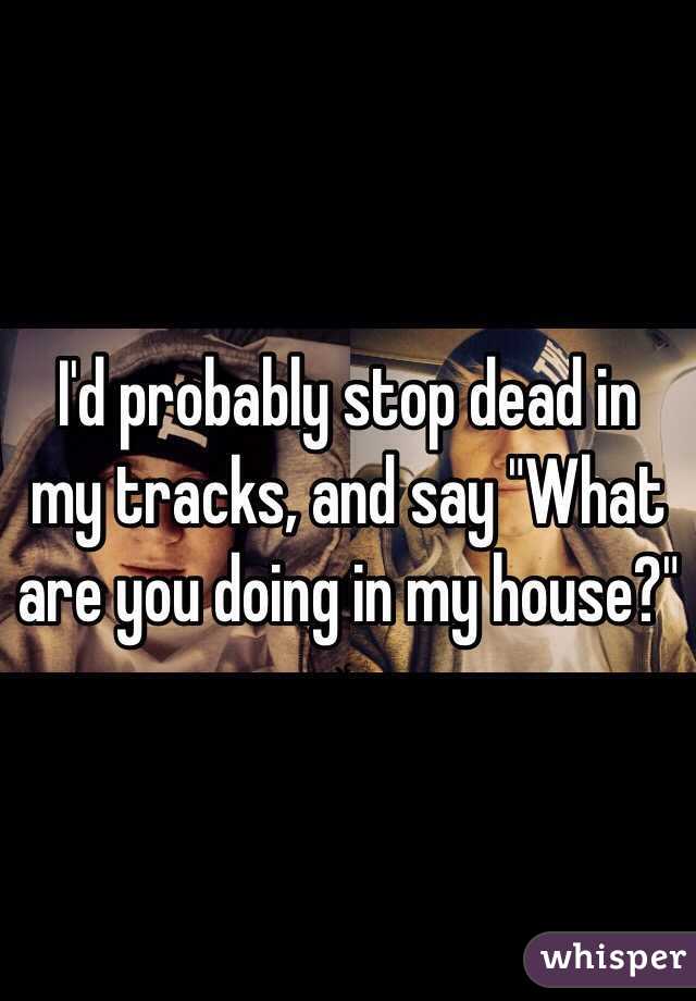 I'd probably stop dead in my tracks, and say "What are you doing in my house?"