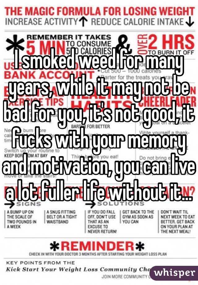 I smoked weed for many years, while it may not be bad for you, it's not good, it fucks with your memory and motivation, you can live a lot fuller life without it...