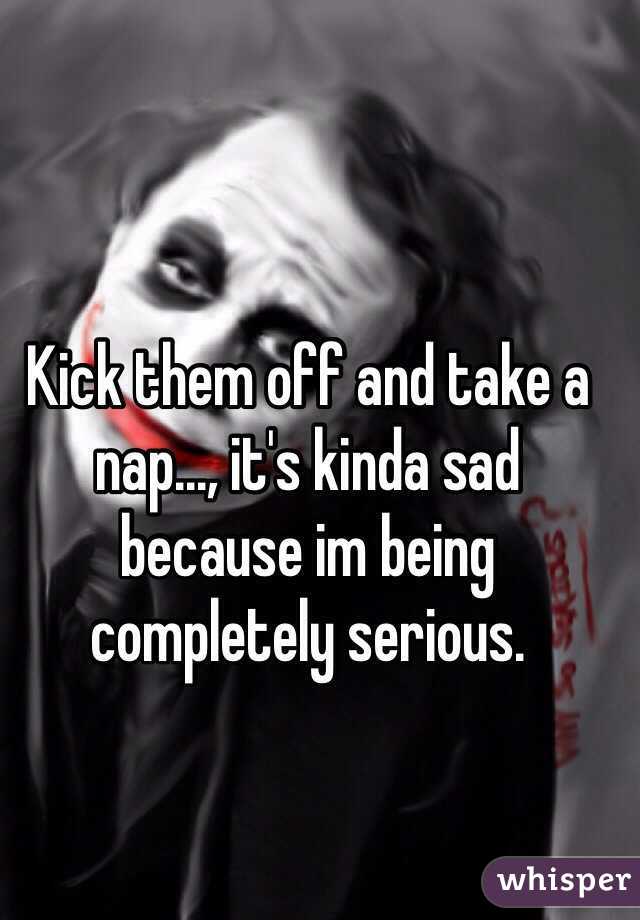 Kick them off and take a nap..., it's kinda sad because im being completely serious. 