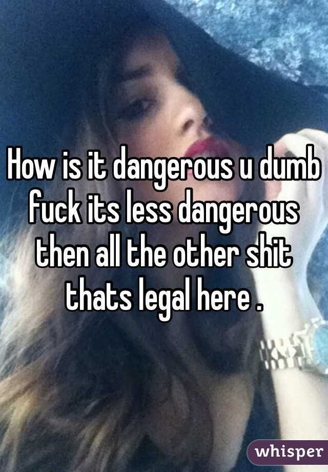 How is it dangerous u dumb fuck its less dangerous then all the other shit thats legal here . 
