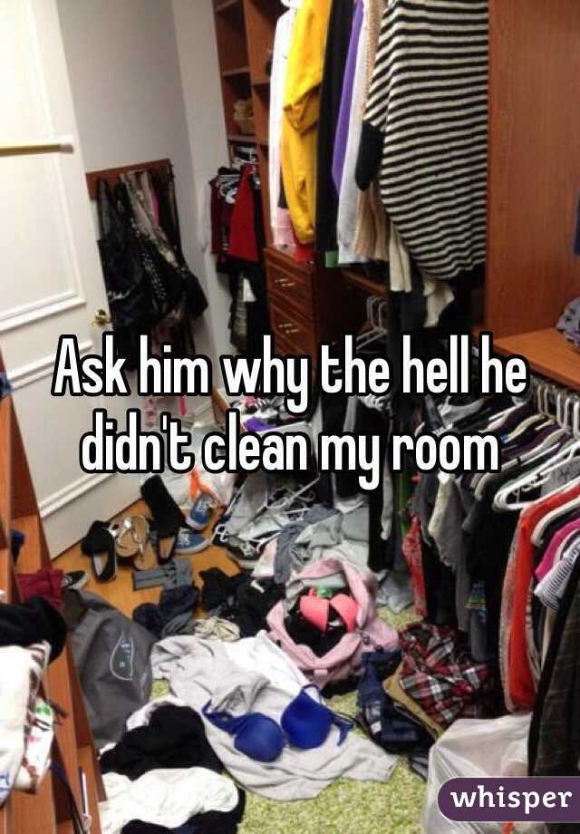 Ask him why the hell he didn't clean my room