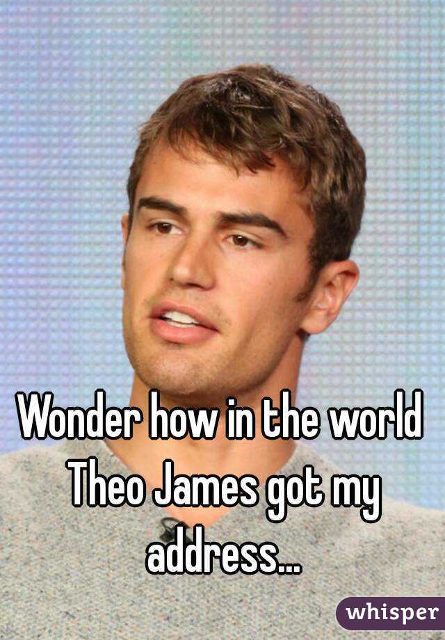 Wonder how in the world Theo James got my address...