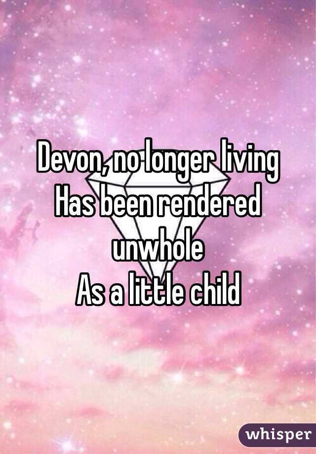 Devon, no longer living
Has been rendered unwhole 
As a little child 