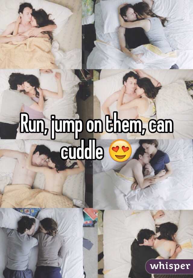 Run, jump on them, can cuddle 😍