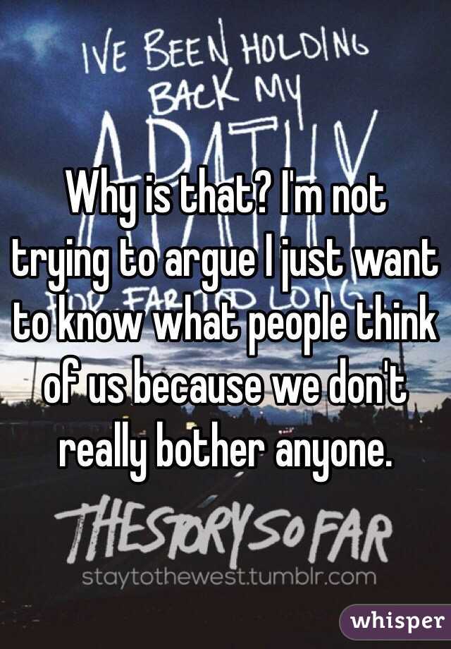 Why is that? I'm not trying to argue I just want to know what people think of us because we don't really bother anyone.