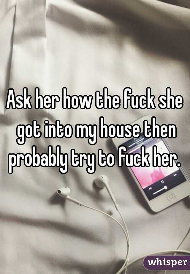 Ask her how the fuck she got into my house then probably try to fuck her. 