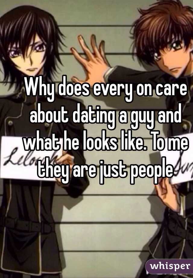 Why does every on care about dating a guy and what he looks like. To me they are just people 