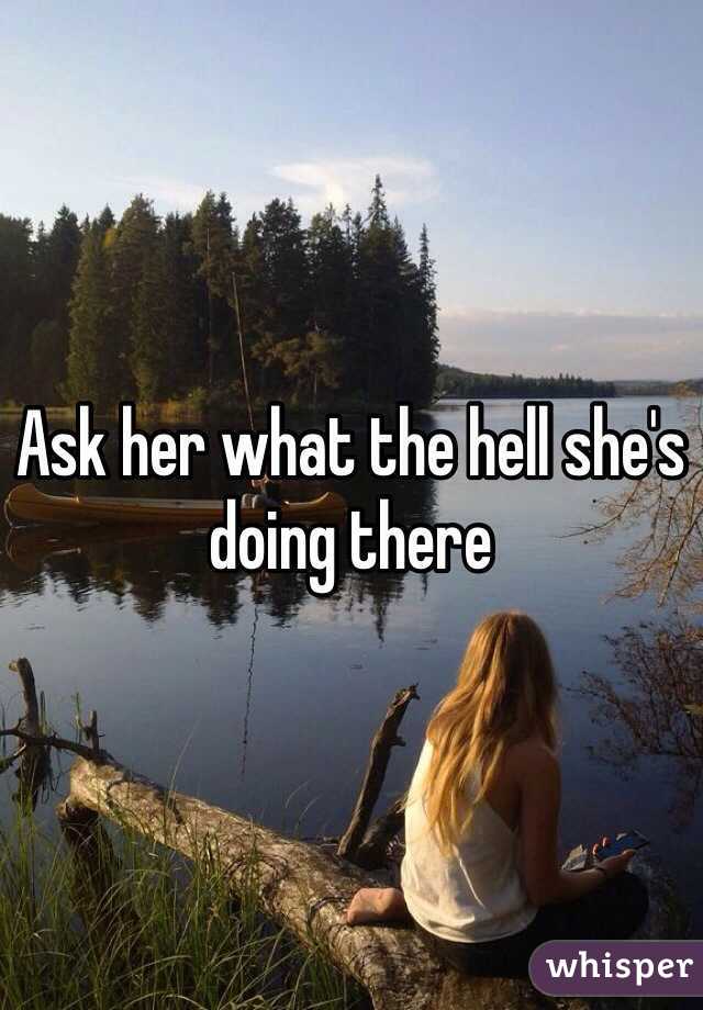 Ask her what the hell she's doing there